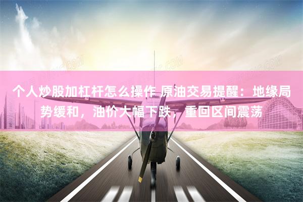 个人炒股加杠杆怎么操作 原油交易提醒：地缘局势缓和，油价大幅下跌，重回区间震荡