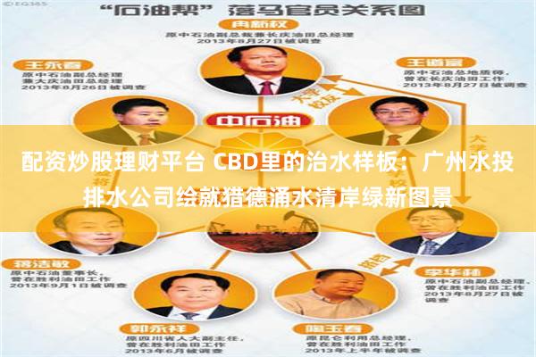 配资炒股理财平台 CBD里的治水样板：广州水投排水公司绘就猎德涌水清岸绿新图景