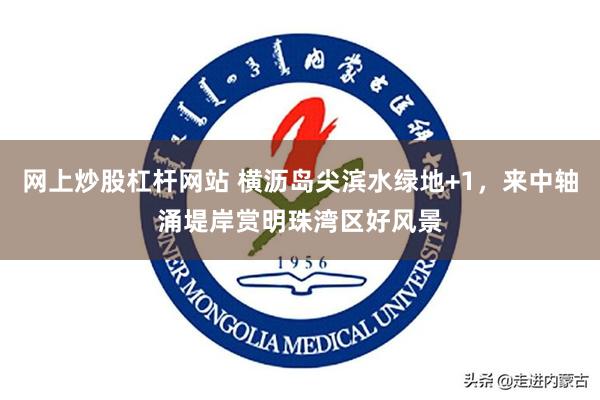 网上炒股杠杆网站 横沥岛尖滨水绿地+1，来中轴涌堤岸赏明珠湾区好风景