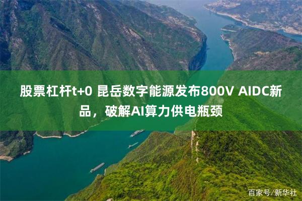 股票杠杆t+0 昆岳数字能源发布800V AIDC新品，破解AI算力供电瓶颈