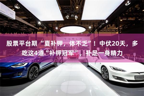 股票平台期 “夏补钾，体不乏”！中伏20天，多吃这4道“补钾冠军”，补足一身精力