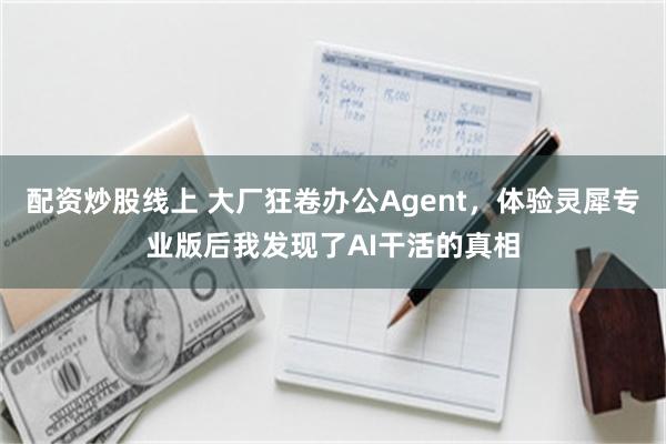 配资炒股线上 大厂狂卷办公Agent，体验灵犀专业版后我发现了AI干活的真相