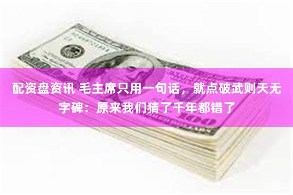 配资盘资讯 毛主席只用一句话，就点破武则天无字碑：原来我们猜了千年都错了
