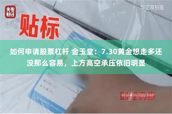 如何申请股票杠杆 金玉堂：7.30黄金想走多还没那么容易，上方高空承压依旧明显