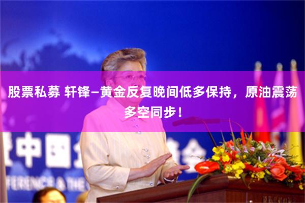 股票私募 轩锋—黄金反复晚间低多保持，原油震荡多空同步！
