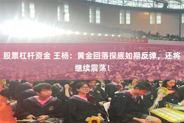 股票杠杆资金 王杨：黄金回落探底如期反弹，还将继续震荡！
