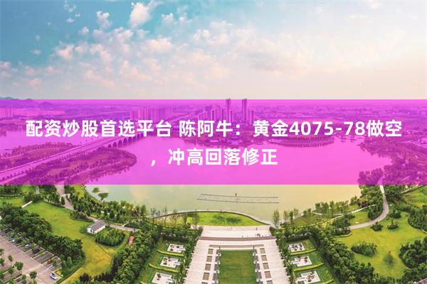 配资炒股首选平台 陈阿牛：黄金4075-78做空，冲高回落修正