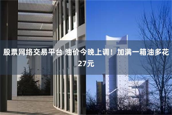股票网络交易平台 油价今晚上调！加满一箱油多花27元