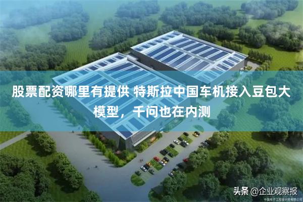 股票配资哪里有提供 特斯拉中国车机接入豆包大模型，千问也在内测