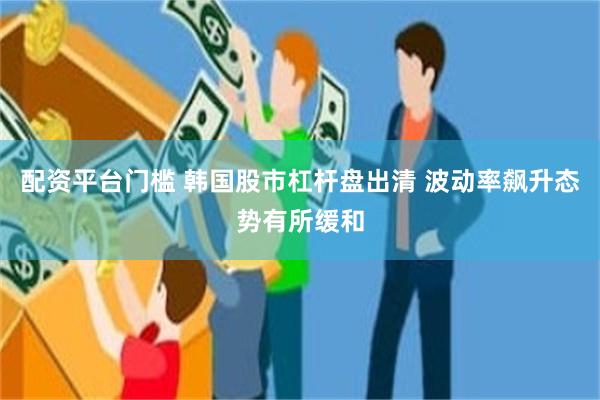 配资平台门槛 韩国股市杠杆盘出清 波动率飙升态势有所缓和