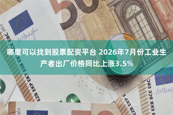 哪里可以找到股票配资平台 2026年7月份工业生产者出厂价格同比上涨3.5%