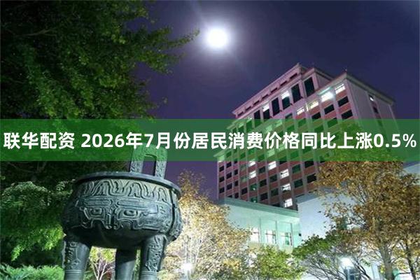 联华配资 2026年7月份居民消费价格同比上涨0.5%