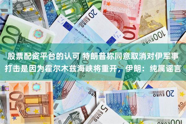 股票配资平台的认可 特朗普称同意取消对伊军事打击是因为霍尔木兹海峡将重开，伊朗：纯属谣言