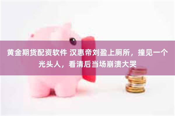 黄金期货配资软件 汉惠帝刘盈上厕所，撞见一个光头人，看清后当场崩溃大哭