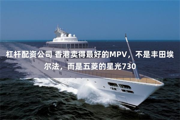 杠杆配资公司 香港卖得最好的MPV，不是丰田埃尔法，而是五菱的星光730