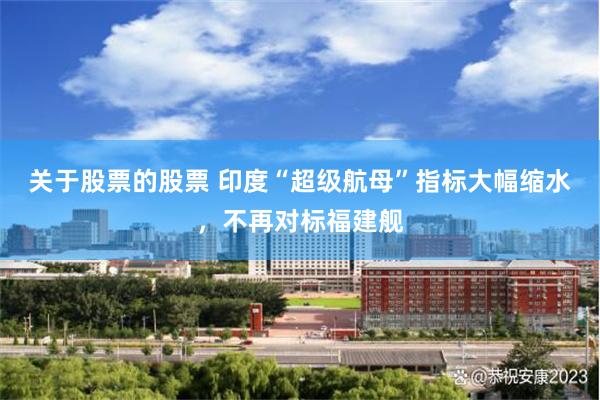 关于股票的股票 印度“超级航母”指标大幅缩水，不再对标福建舰