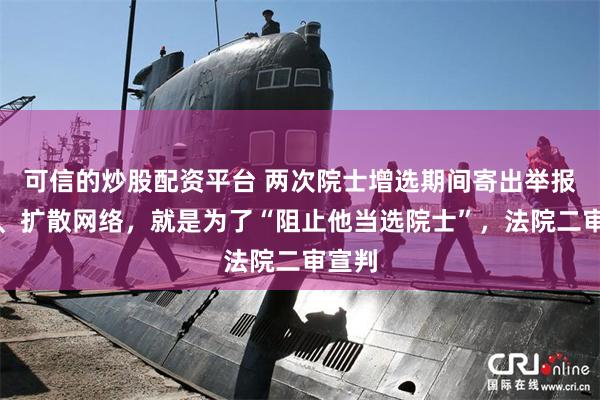 可信的炒股配资平台 两次院士增选期间寄出举报材料、扩散网络，就是为了“阻止他当选院士”，法院二审宣判