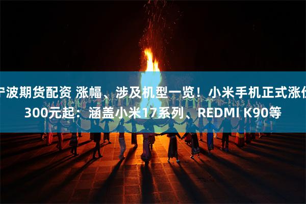 宁波期货配资 涨幅、涉及机型一览！小米手机正式涨价300元起：涵盖小米17系列、REDMI K90等