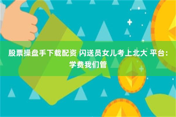 股票操盘手下载配资 闪送员女儿考上北大 平台:学费我们管