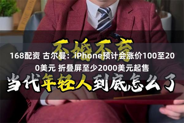 168配资 古尔曼：iPhone预计会涨价100至200美元 折叠屏至少2000美元起售