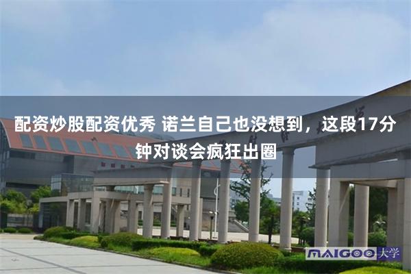 配资炒股配资优秀 诺兰自己也没想到，这段17分钟对谈会疯狂出圈