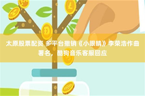 太原股票配资 多平台撤销《小眼睛》李荣浩作曲署名，酷狗音乐客服回应