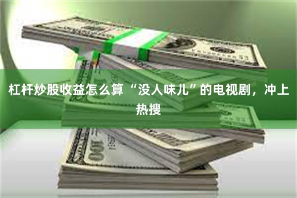 杠杆炒股收益怎么算 “没人味儿”的电视剧，冲上热搜