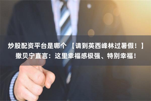 炒股配资平台是哪个 【请到英西峰林过暑假！】撒贝宁直言：这里幸福感极强、特别幸福！