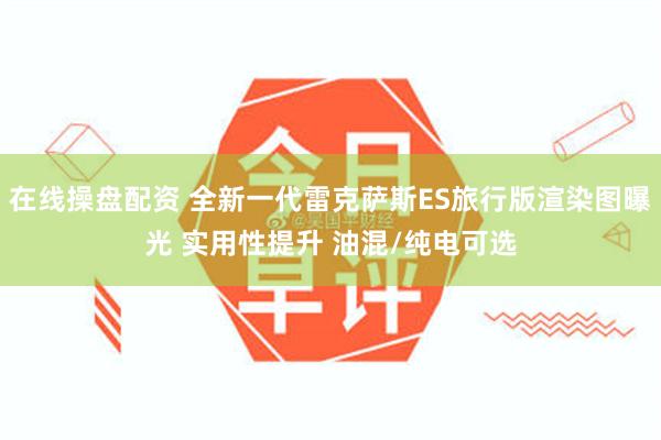 在线操盘配资 全新一代雷克萨斯ES旅行版渲染图曝光 实用性提升 油混/纯电可选