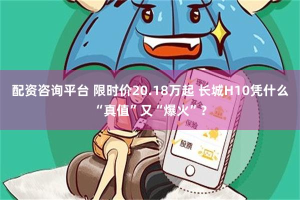 配资咨询平台 限时价20.18万起 长城H10凭什么“真值”又“爆火”？