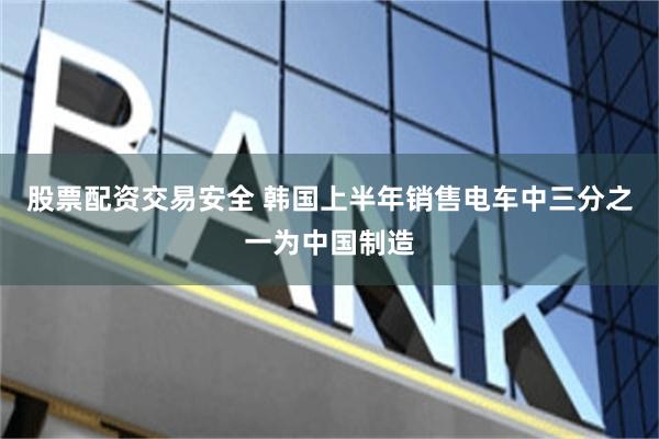 股票配资交易安全 韩国上半年销售电车中三分之一为中国制造