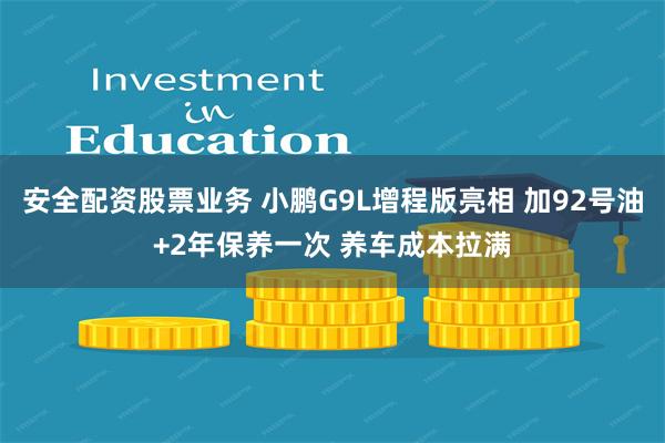 安全配资股票业务 小鹏G9L增程版亮相 加92号油+2年保养一次 养车成本拉满