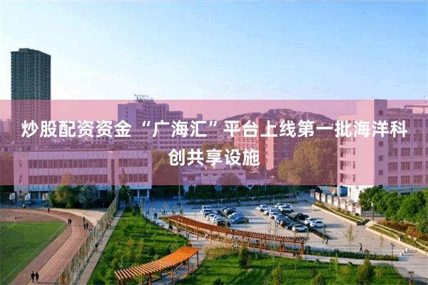 炒股配资资金 “广海汇”平台上线第一批海洋科创共享设施