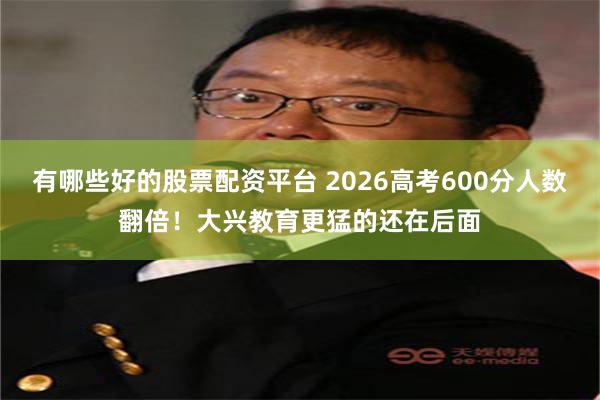 有哪些好的股票配资平台 2026高考600分人数翻倍！大兴教育更猛的还在后面