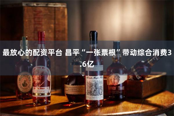 最放心的配资平台 昌平“一张票根”带动综合消费3.6亿