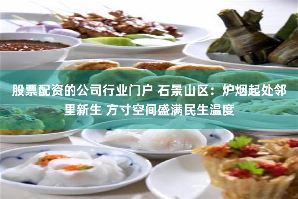 股票配资的公司行业门户 石景山区：炉烟起处邻里新生 方寸空间盛满民生温度