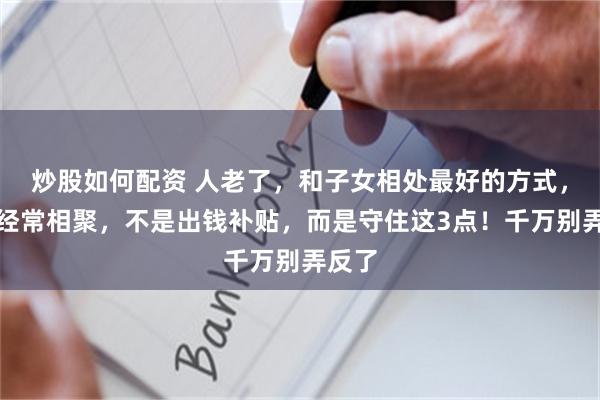 炒股如何配资 人老了，和子女相处最好的方式，不是经常相聚，不是出钱补贴，而是守住这3点！千万别弄反了