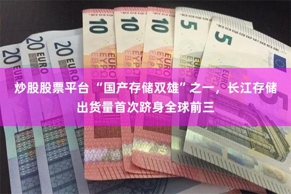 炒股股票平台 “国产存储双雄”之一，长江存储出货量首次跻身全球前三
