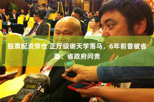 股票配资穿仓 正厅级谢天学落马，6年前曾被省委、省政府问责