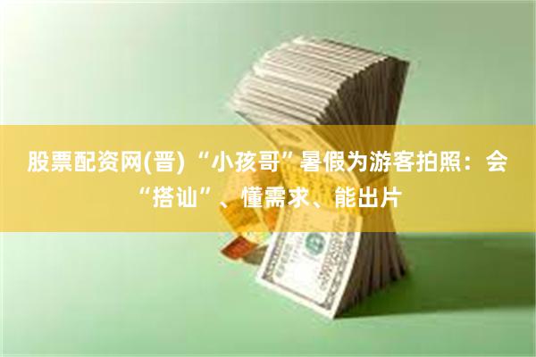股票配资网(晋) “小孩哥”暑假为游客拍照：会“搭讪”、懂需求、能出片