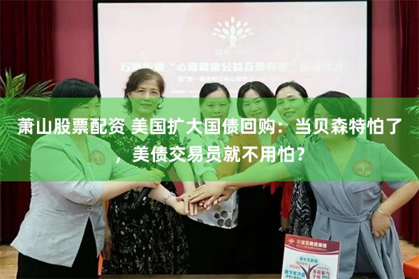 萧山股票配资 美国扩大国债回购:当贝森特怕了,美债交易员就不用怕?