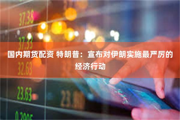 国内期货配资 特朗普：宣布对伊朗实施最严厉的经济行动