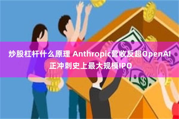 炒股杠杆什么原理 Anthropic营收反超OpenAI 正冲刺史上最大规模IPO