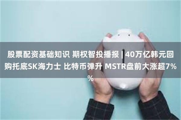 股票配资基础知识 期权智投播报 | 40万亿韩元回购托底SK海力士 比特币弹升 MSTR盘前大涨超7%