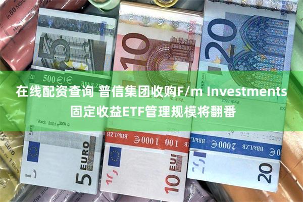 在线配资查询 普信集团收购F/m Investments 固定收益ETF管理规模将翻番