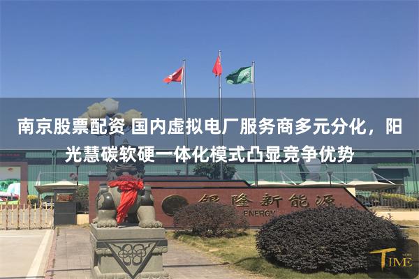 南京股票配资 国内虚拟电厂服务商多元分化，阳光慧碳软硬一体化模式凸显竞争优势
