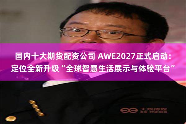 国内十大期货配资公司 AWE2027正式启动：定位全新升级“全球智慧生活展示与体验平台”