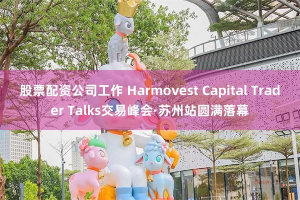 股票配资公司工作 Harmovest Capital Trader Talks交易峰会·苏州站圆满落幕