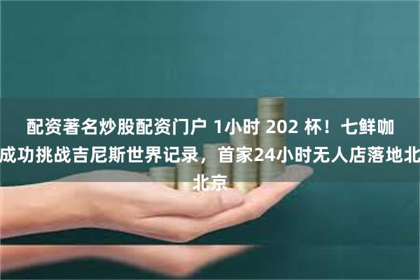 配资著名炒股配资门户 1小时 202 杯！七鲜咖啡成功挑战吉尼斯世界记录，首家24小时无人店落地北京