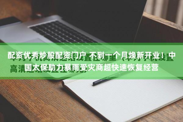 配资优秀炒股配资门户 不到一个月焕新开业！中国太保助力暴雨受灾商超快速恢复经营